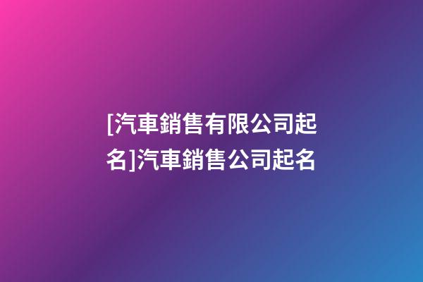 [汽車銷售有限公司起名]汽車銷售公司起名-第1張-公司起名-玄機派